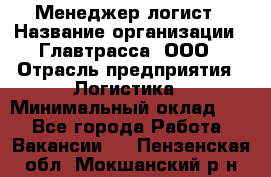 Менеджер-логист › Название организации ­ Главтрасса, ООО › Отрасль предприятия ­ Логистика › Минимальный оклад ­ 1 - Все города Работа » Вакансии   . Пензенская обл.,Мокшанский р-н